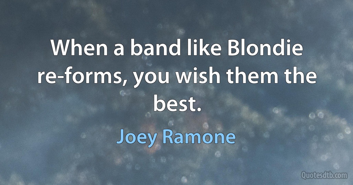 When a band like Blondie re-forms, you wish them the best. (Joey Ramone)