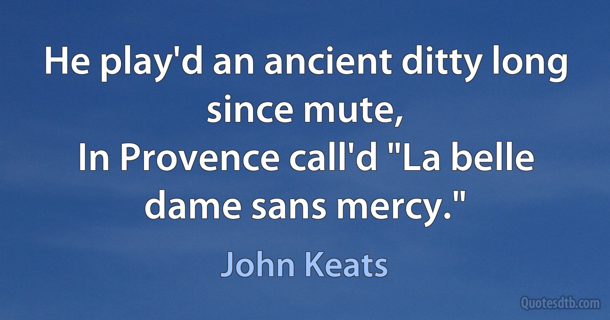 He play'd an ancient ditty long since mute,
In Provence call'd "La belle dame sans mercy." (John Keats)