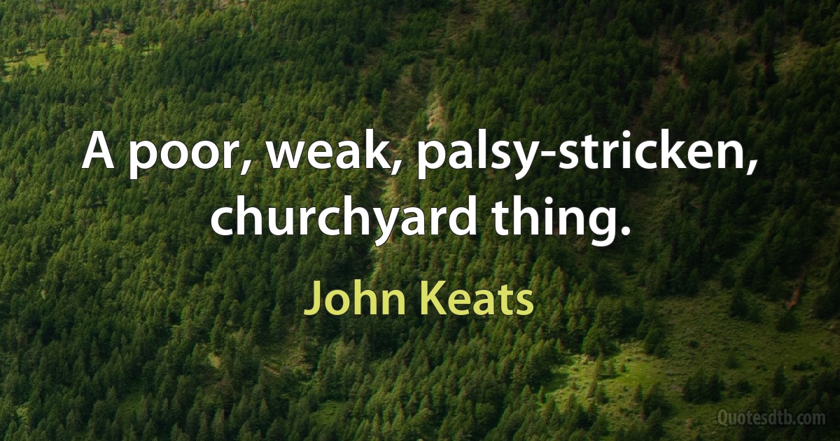 A poor, weak, palsy-stricken, churchyard thing. (John Keats)