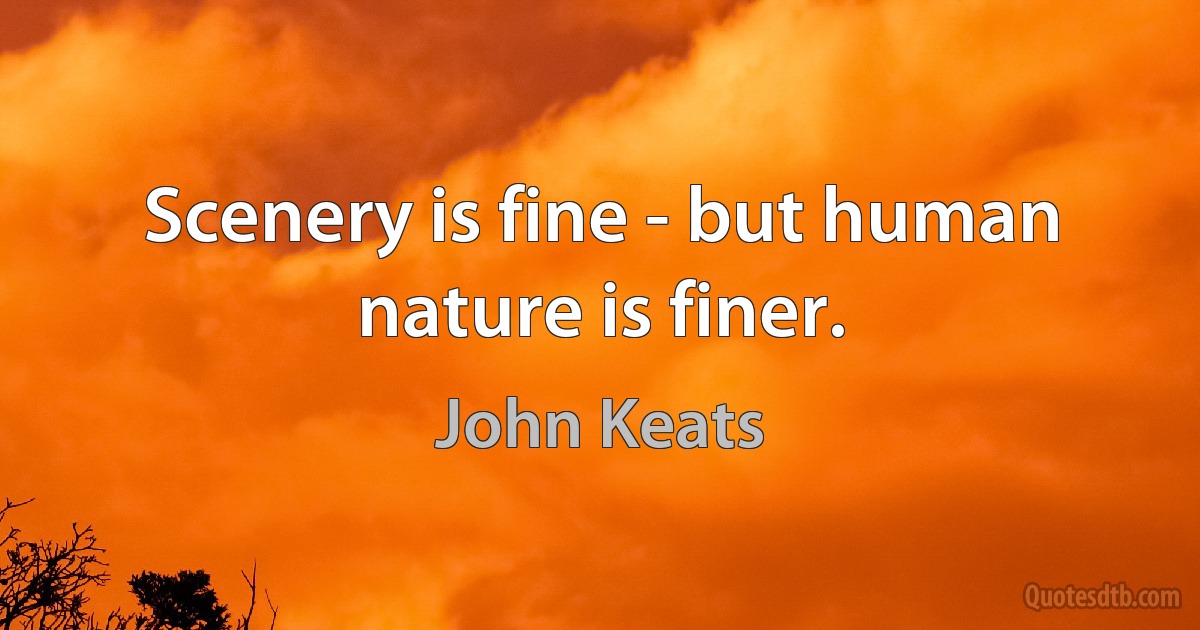 Scenery is fine - but human nature is finer. (John Keats)