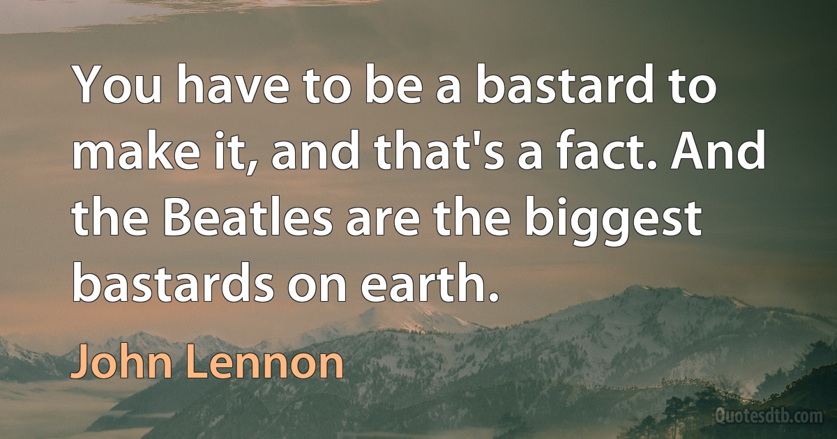 You have to be a bastard to make it, and that's a fact. And the Beatles are the biggest bastards on earth. (John Lennon)