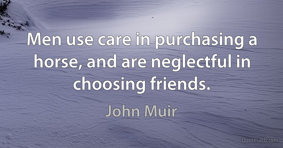 Men use care in purchasing a horse, and are neglectful in choosing friends. (John Muir)