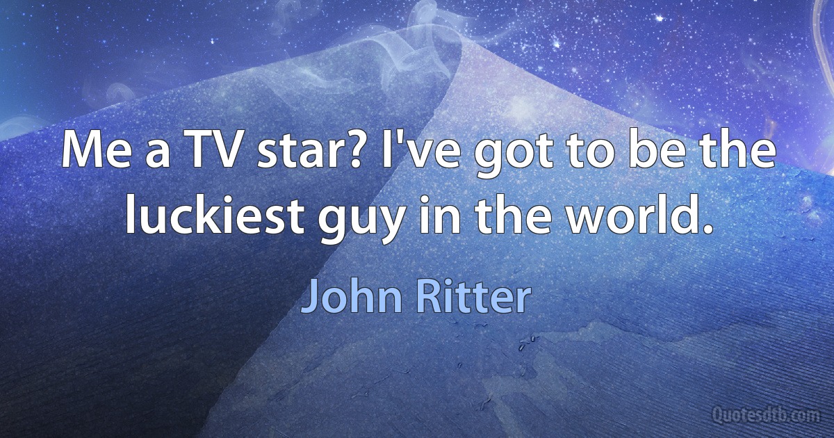 Me a TV star? I've got to be the luckiest guy in the world. (John Ritter)