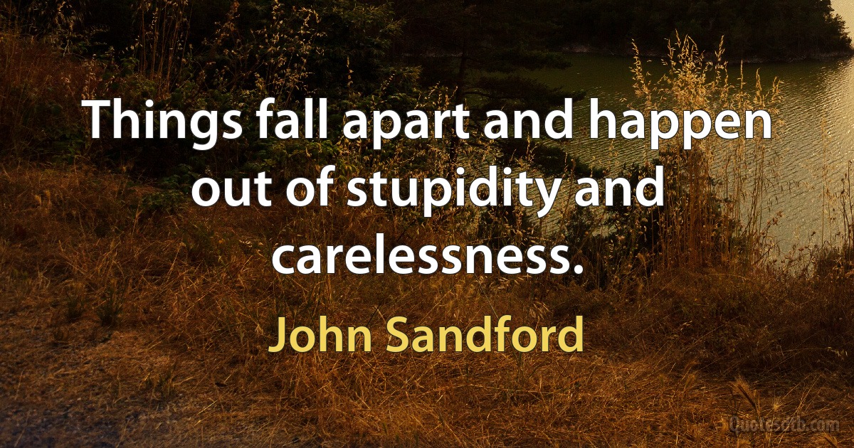 Things fall apart and happen out of stupidity and carelessness. (John Sandford)