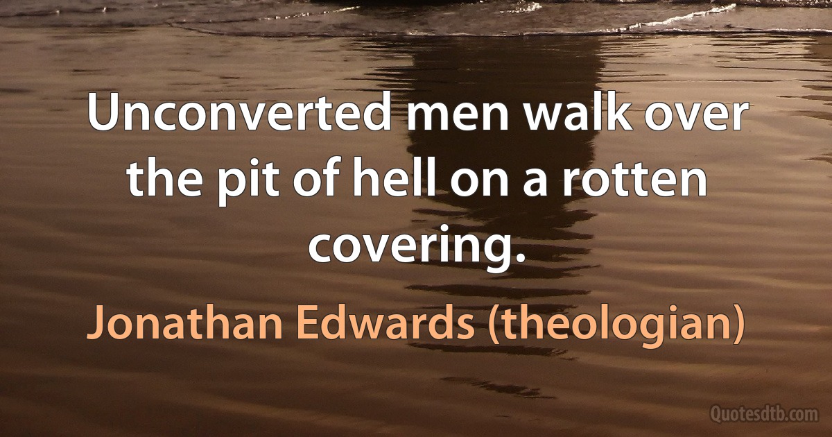 Unconverted men walk over the pit of hell on a rotten covering. (Jonathan Edwards (theologian))