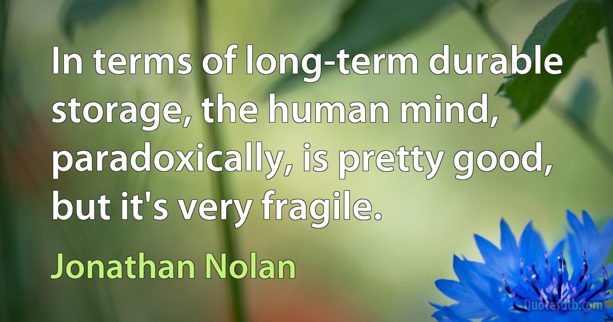 In terms of long-term durable storage, the human mind, paradoxically, is pretty good, but it's very fragile. (Jonathan Nolan)