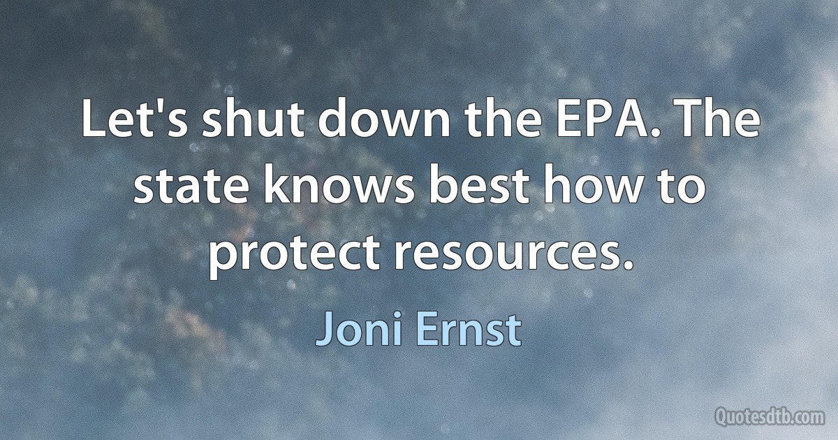 Let's shut down the EPA. The state knows best how to protect resources. (Joni Ernst)