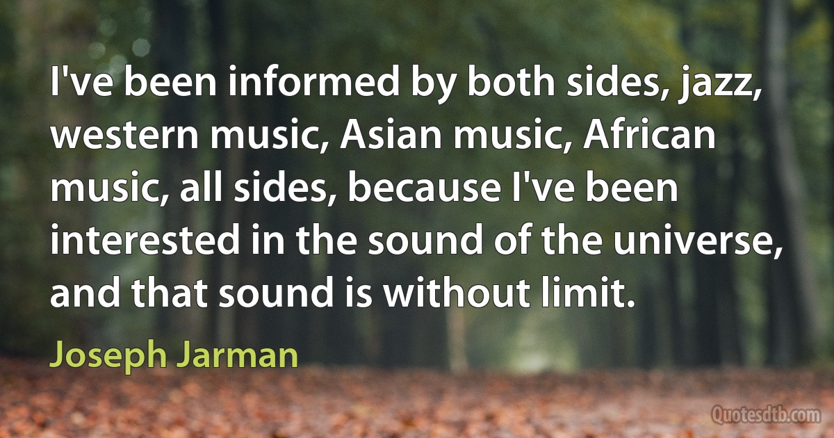 I've been informed by both sides, jazz, western music, Asian music, African music, all sides, because I've been interested in the sound of the universe, and that sound is without limit. (Joseph Jarman)