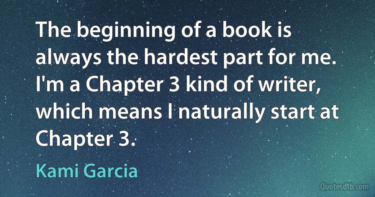 The beginning of a book is always the hardest part for me. I'm a Chapter 3 kind of writer, which means I naturally start at Chapter 3. (Kami Garcia)