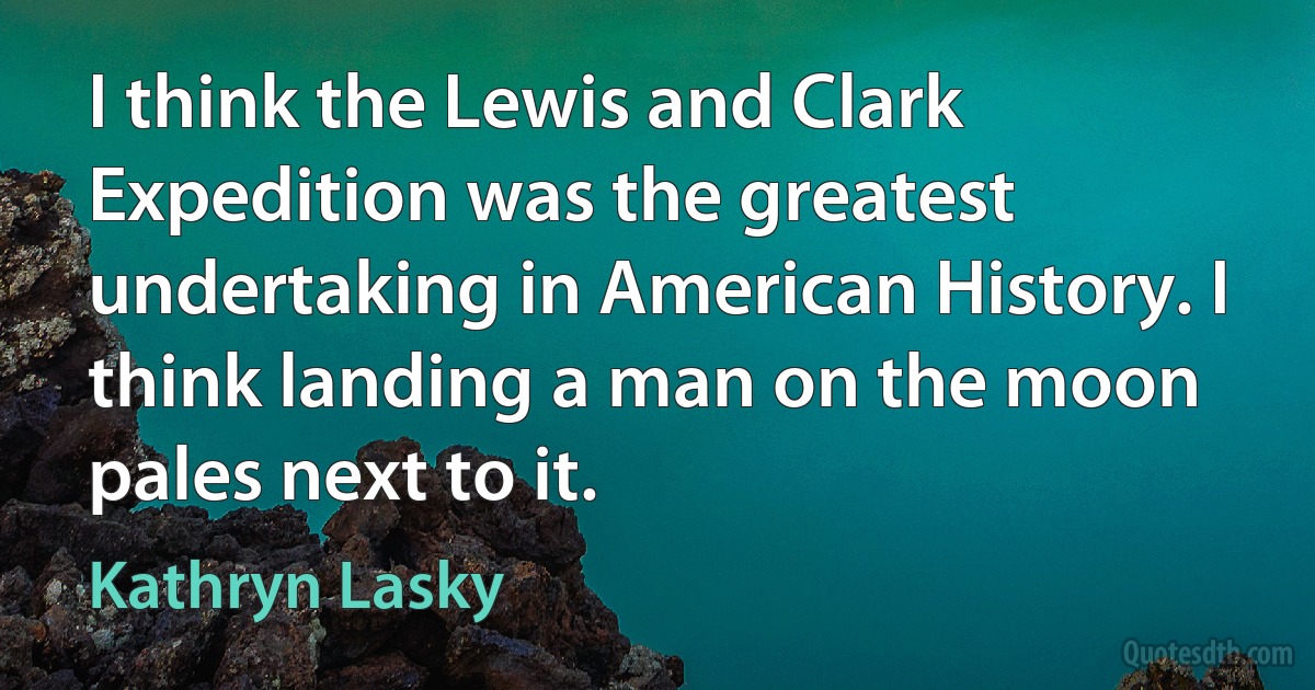 I think the Lewis and Clark Expedition was the greatest undertaking in American History. I think landing a man on the moon pales next to it. (Kathryn Lasky)