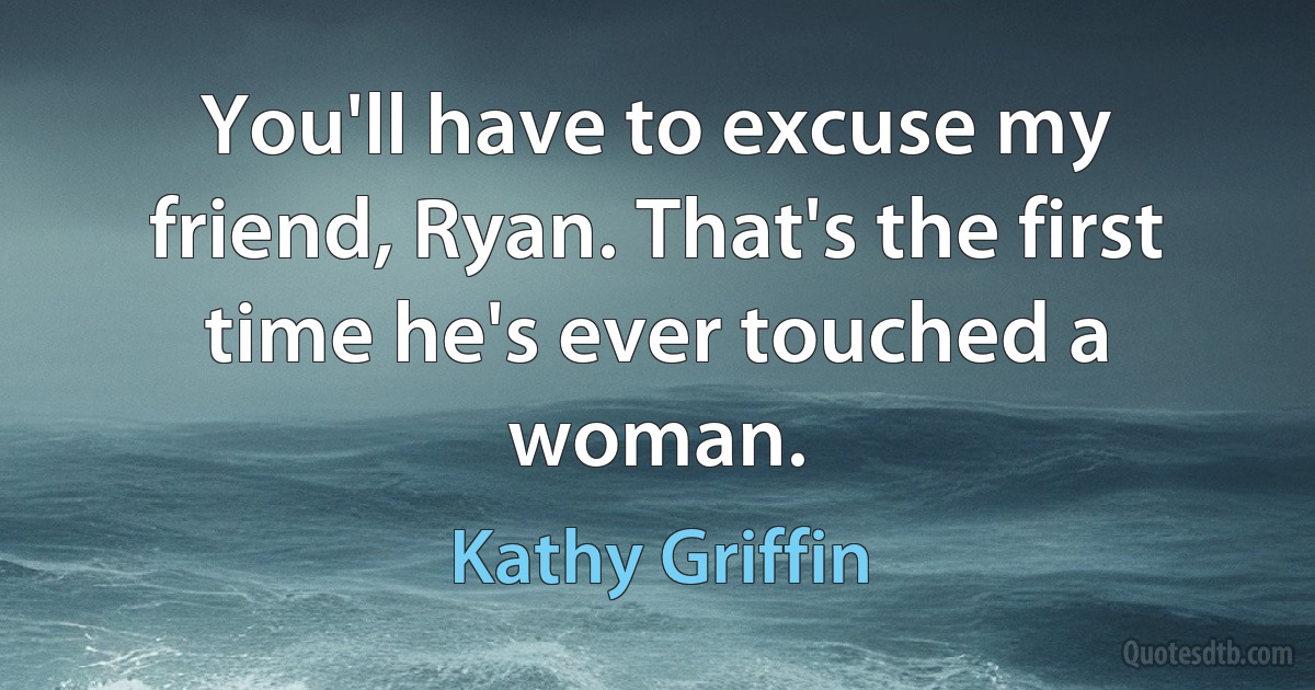 You'll have to excuse my friend, Ryan. That's the first time he's ever touched a woman. (Kathy Griffin)