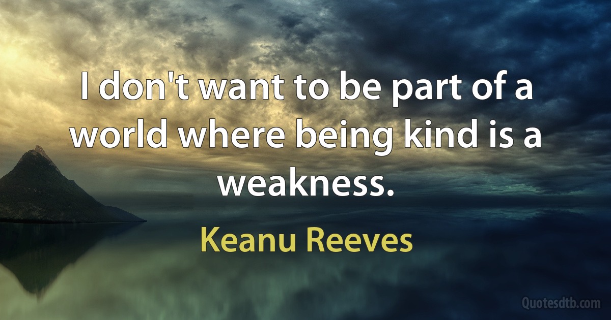 I don't want to be part of a world where being kind is a weakness. (Keanu Reeves)