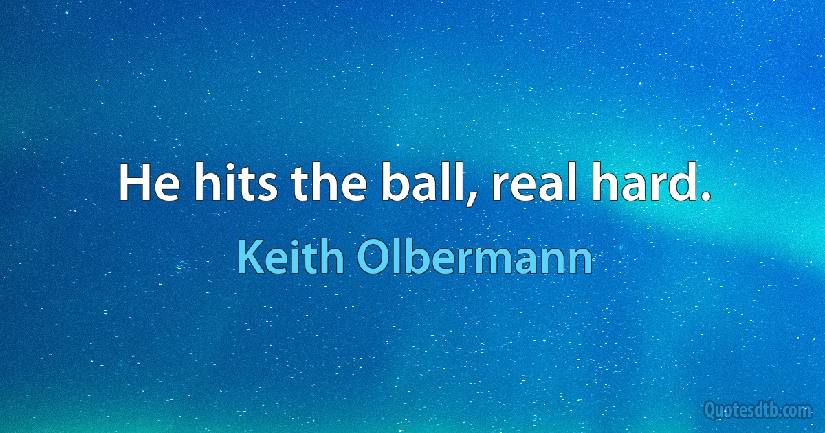 He hits the ball, real hard. (Keith Olbermann)