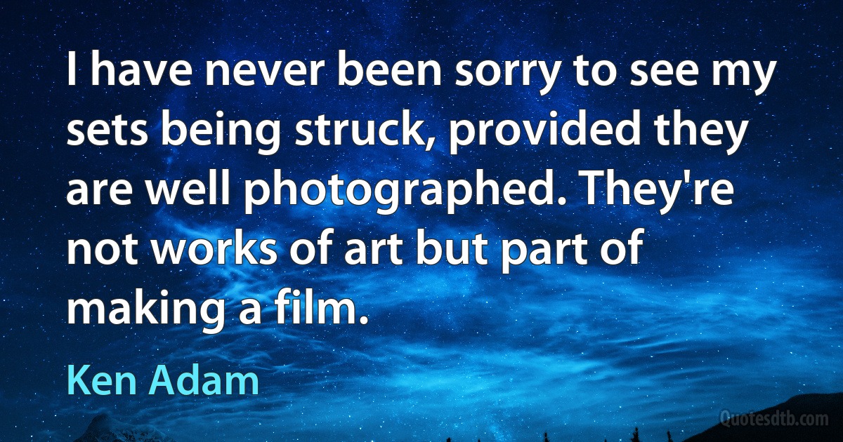 I have never been sorry to see my sets being struck, provided they are well photographed. They're not works of art but part of making a film. (Ken Adam)