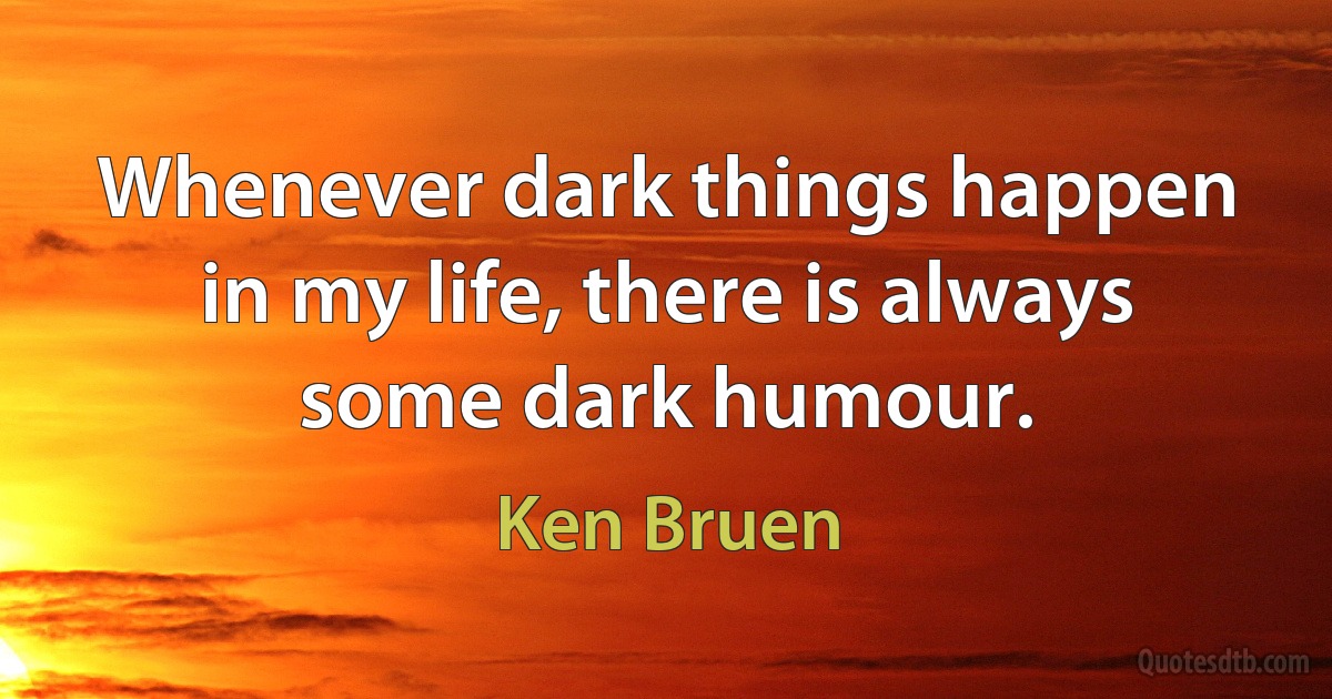 Whenever dark things happen in my life, there is always some dark humour. (Ken Bruen)