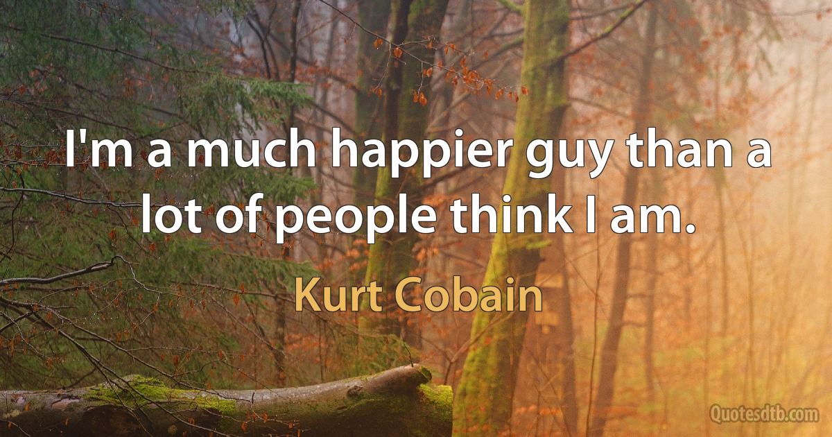 I'm a much happier guy than a lot of people think I am. (Kurt Cobain)