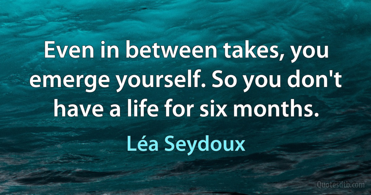 Even in between takes, you emerge yourself. So you don't have a life for six months. (Léa Seydoux)