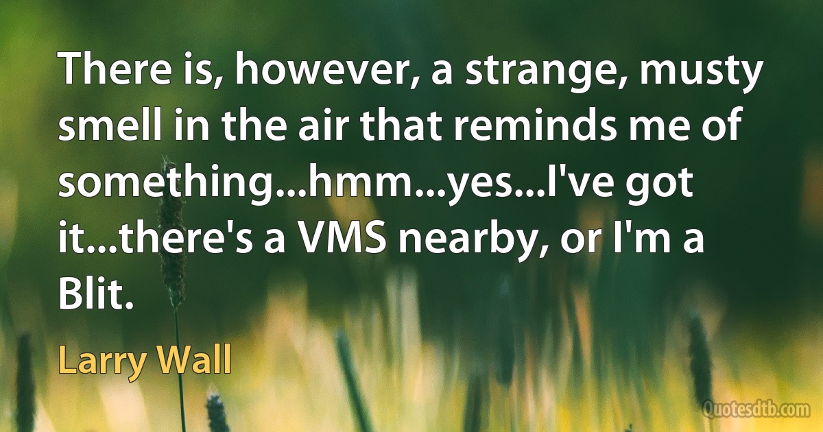 There is, however, a strange, musty smell in the air that reminds me of something...hmm...yes...I've got it...there's a VMS nearby, or I'm a Blit. (Larry Wall)