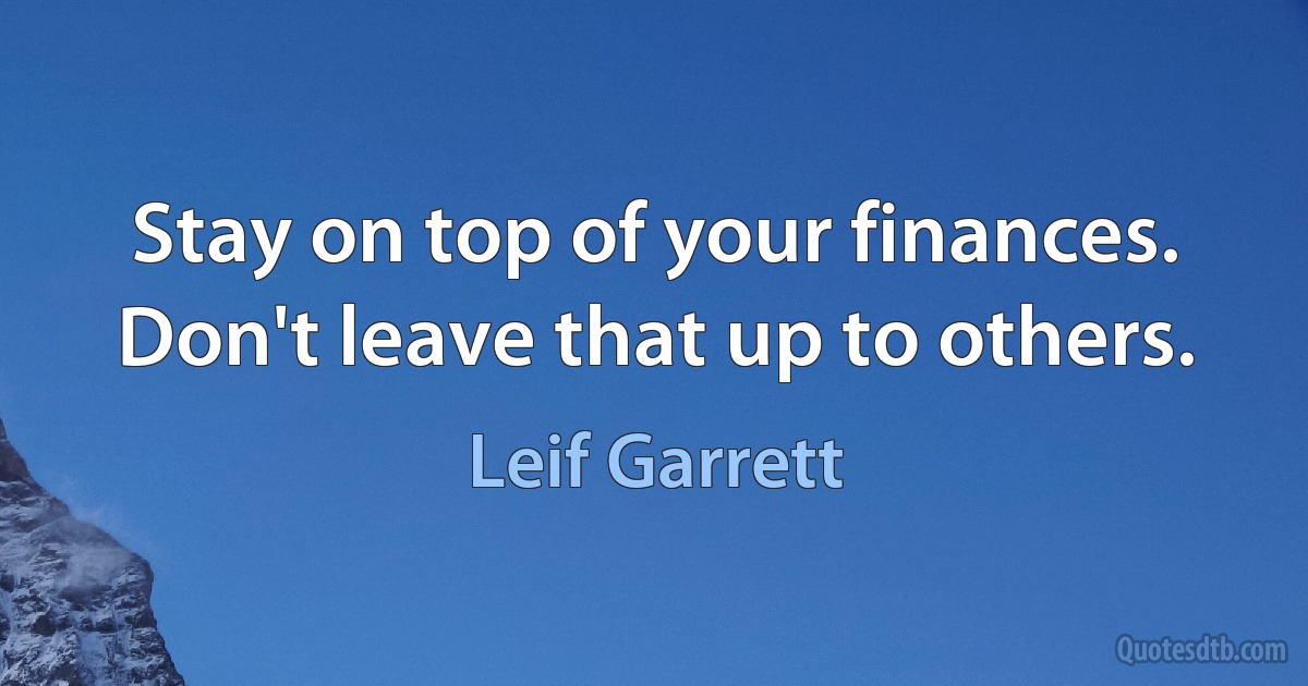 Stay on top of your finances. Don't leave that up to others. (Leif Garrett)