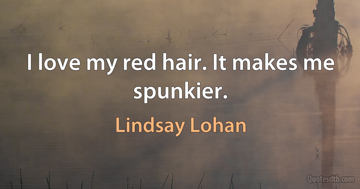 I love my red hair. It makes me spunkier. (Lindsay Lohan)