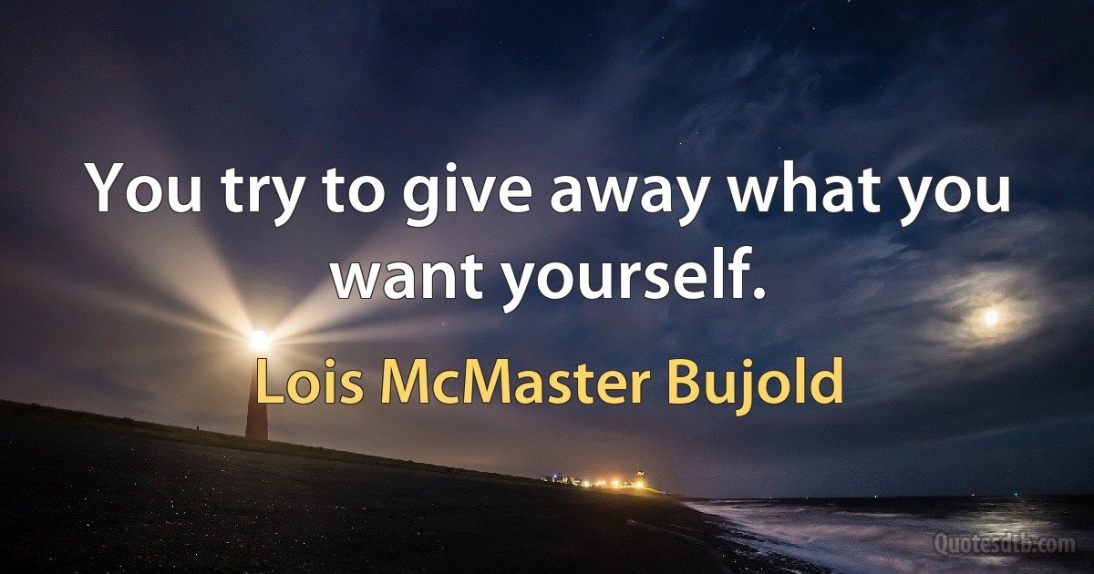 You try to give away what you want yourself. (Lois McMaster Bujold)