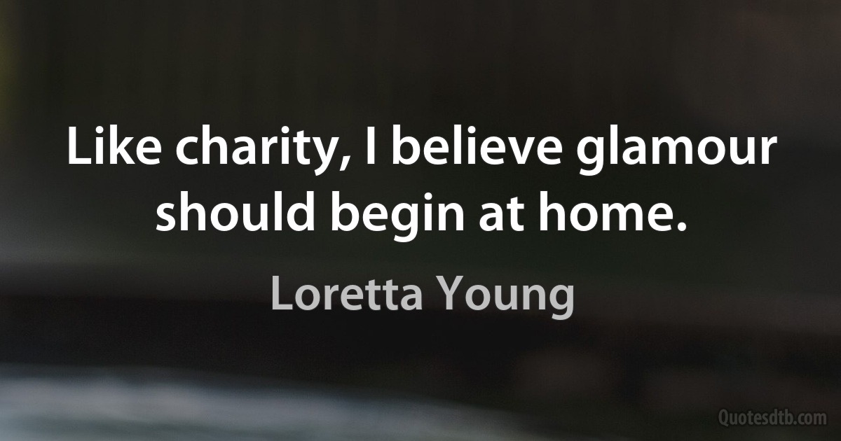 Like charity, I believe glamour should begin at home. (Loretta Young)