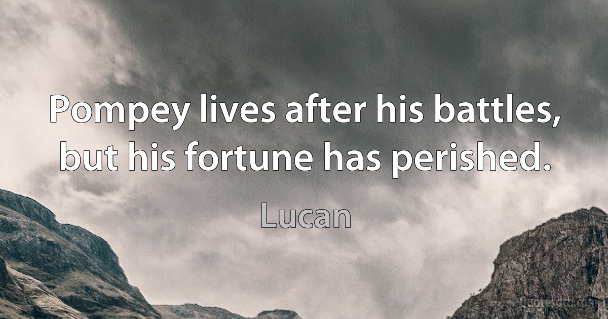 Pompey lives after his battles, but his fortune has perished. (Lucan)