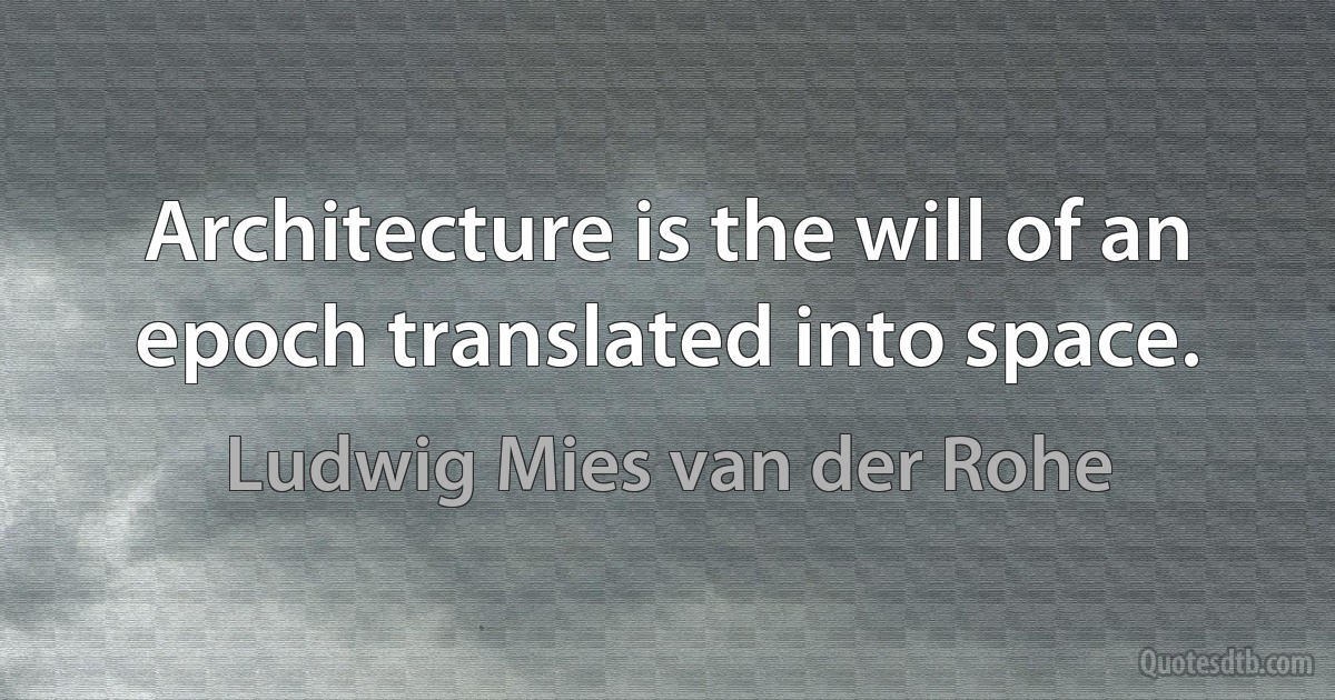 Architecture is the will of an epoch translated into space. (Ludwig Mies van der Rohe)