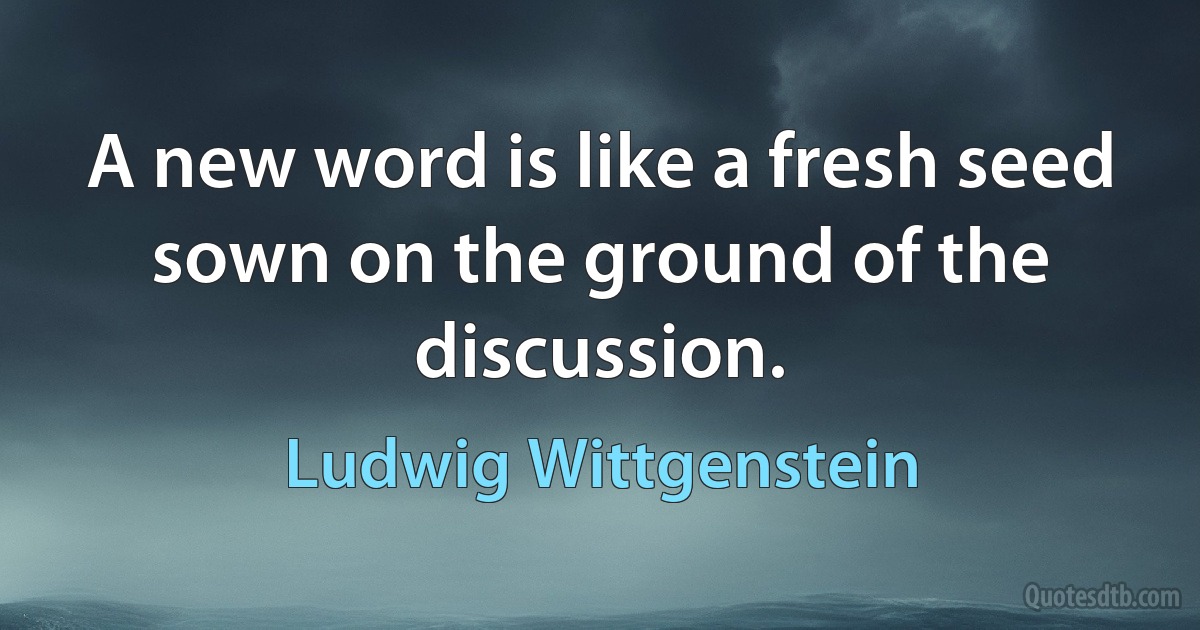 A new word is like a fresh seed sown on the ground of the discussion. (Ludwig Wittgenstein)