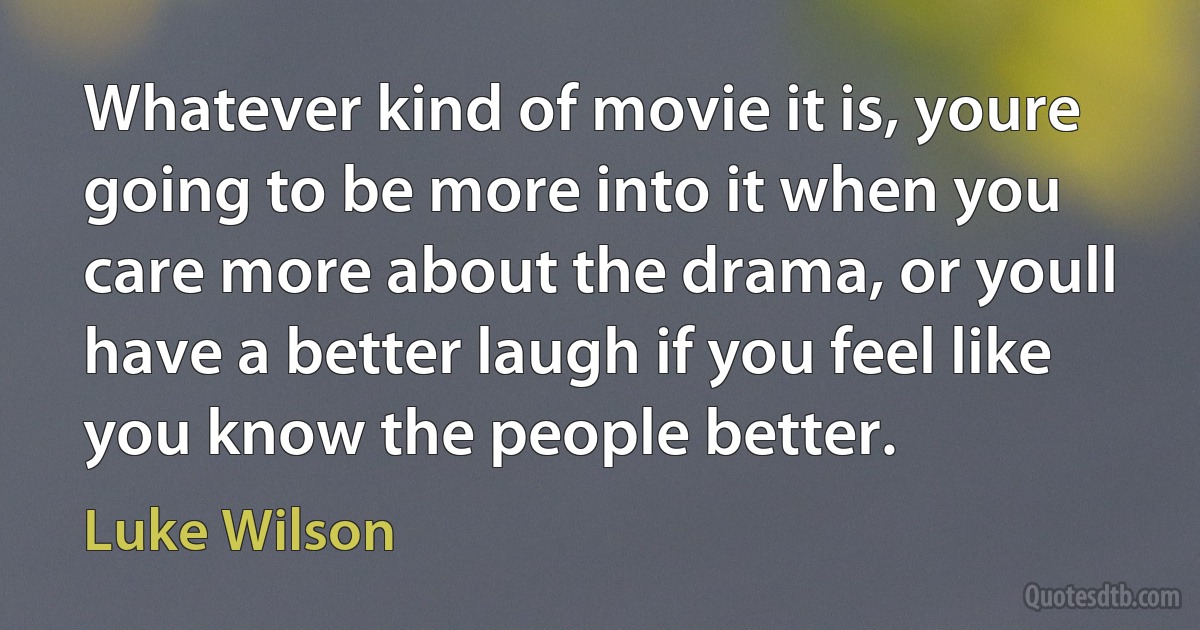 Whatever kind of movie it is, youre going to be more into it when you care more about the drama, or youll have a better laugh if you feel like you know the people better. (Luke Wilson)