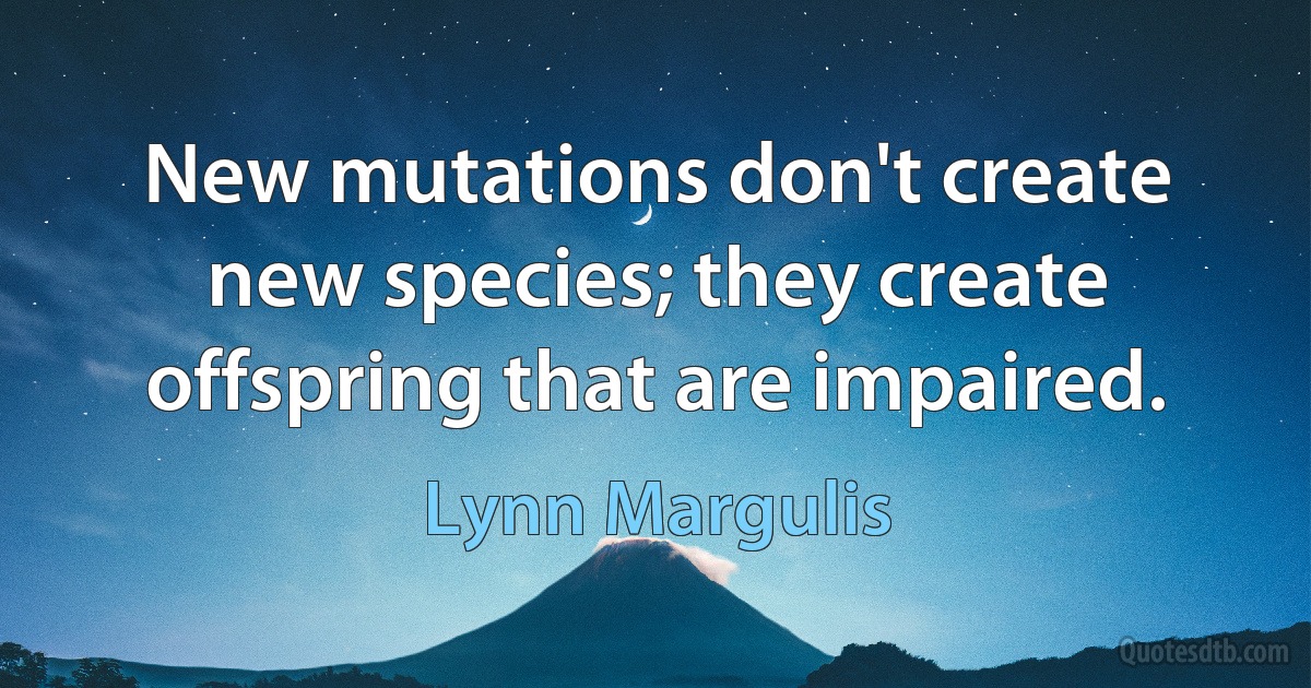 New mutations don't create new species; they create offspring that are impaired. (Lynn Margulis)