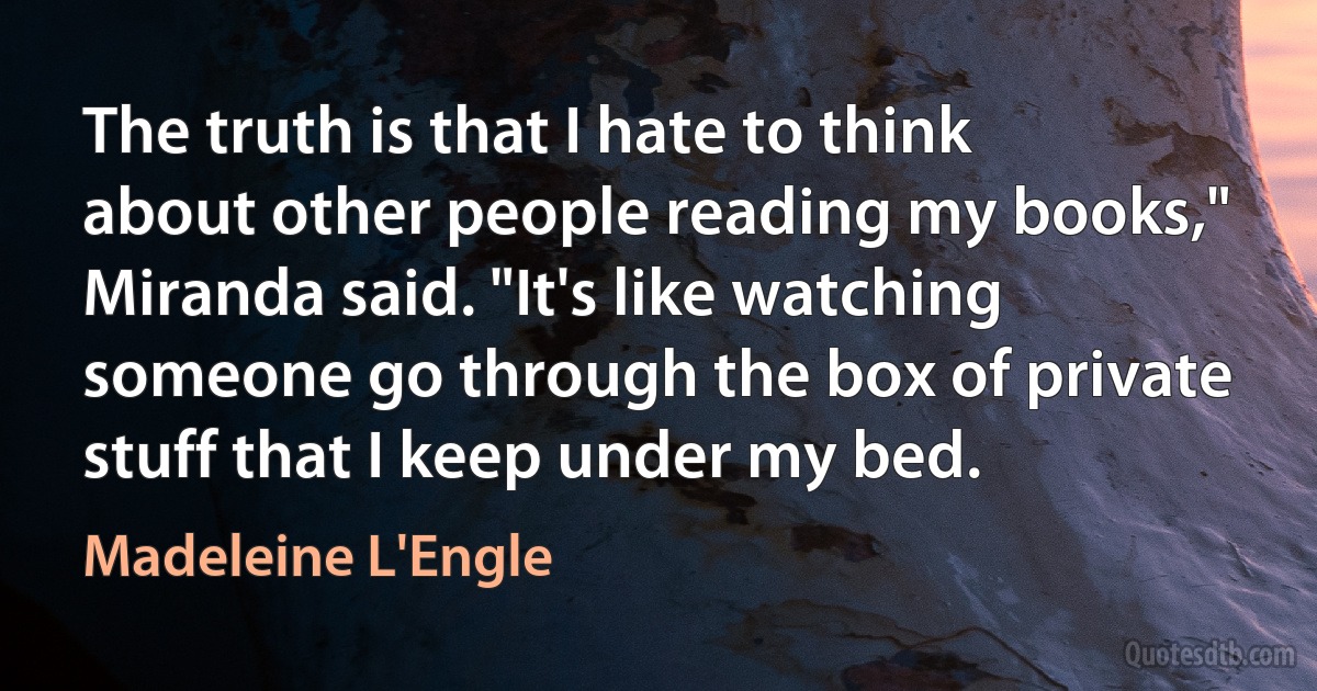 The truth is that I hate to think about other people reading my books," Miranda said. "It's like watching someone go through the box of private stuff that I keep under my bed. (Madeleine L'Engle)