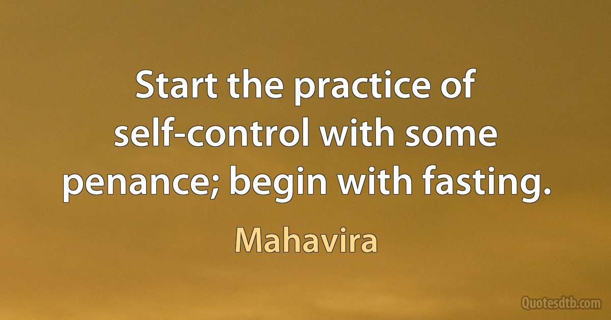 Start the practice of self-control with some penance; begin with fasting. (Mahavira)