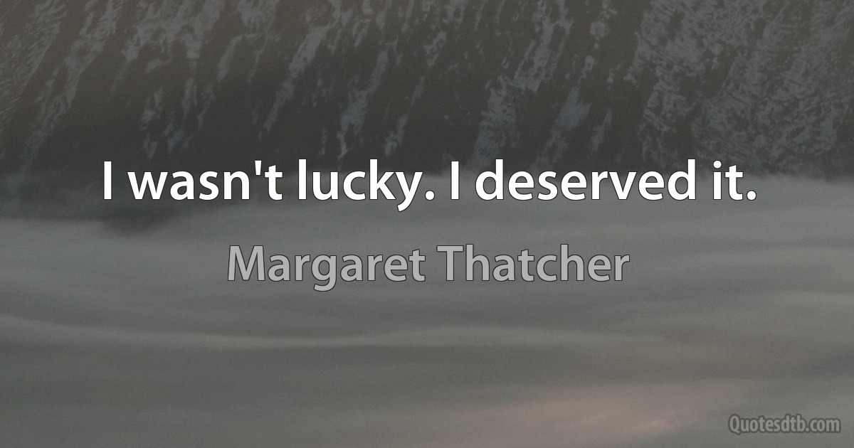 I wasn't lucky. I deserved it. (Margaret Thatcher)