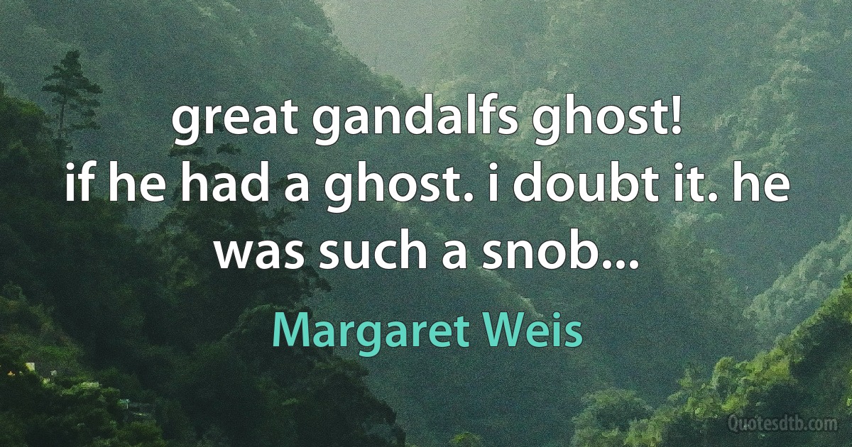 great gandalfs ghost!
if he had a ghost. i doubt it. he was such a snob... (Margaret Weis)