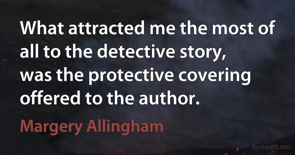 What attracted me the most of all to the detective story, was the protective covering offered to the author. (Margery Allingham)