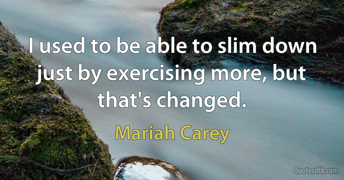 I used to be able to slim down just by exercising more, but that's changed. (Mariah Carey)