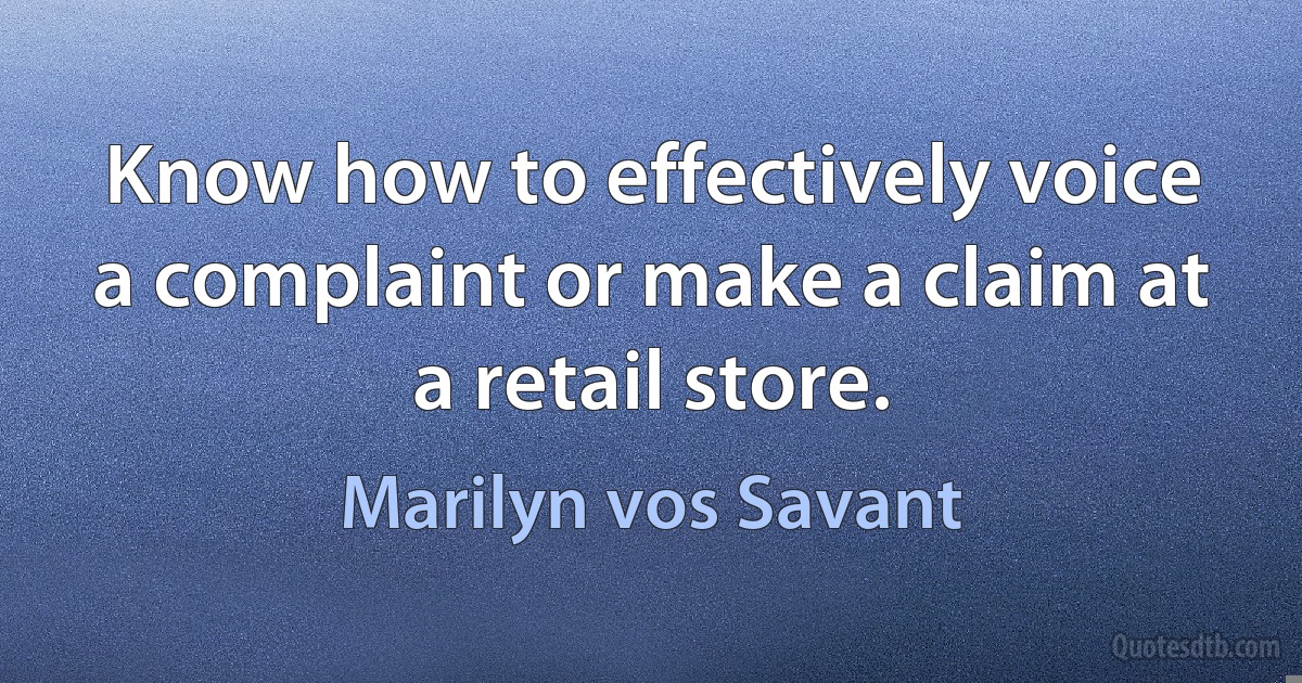 Know how to effectively voice a complaint or make a claim at a retail store. (Marilyn vos Savant)