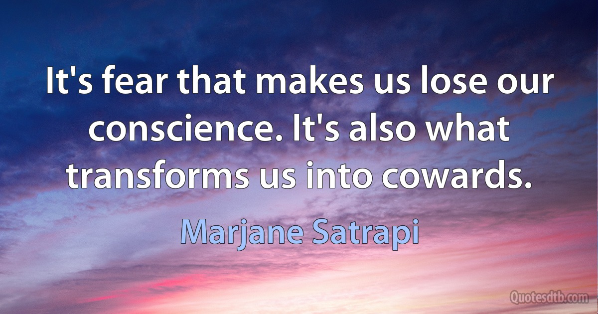 It's fear that makes us lose our conscience. It's also what transforms us into cowards. (Marjane Satrapi)