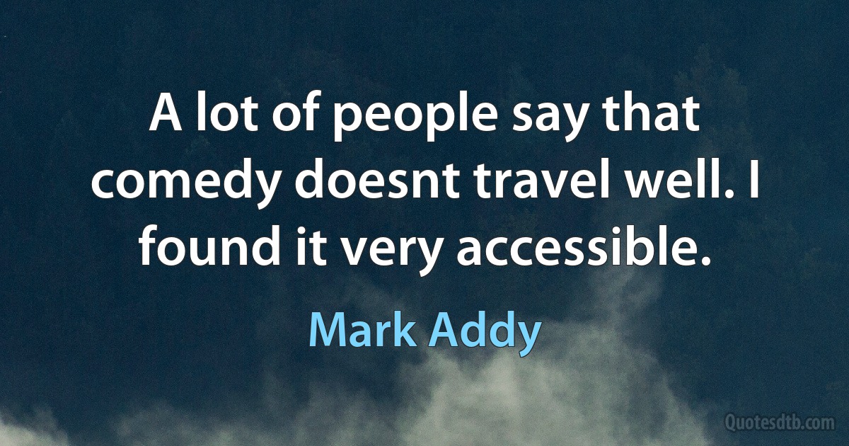 A lot of people say that comedy doesnt travel well. I found it very accessible. (Mark Addy)