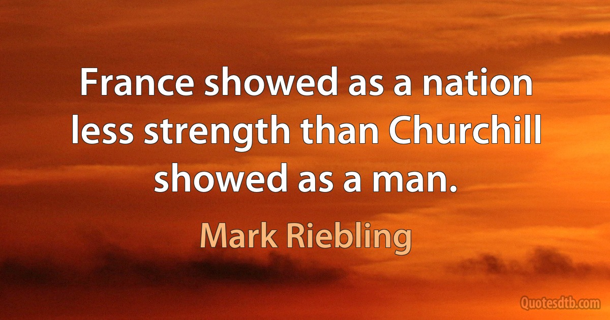 France showed as a nation less strength than Churchill showed as a man. (Mark Riebling)