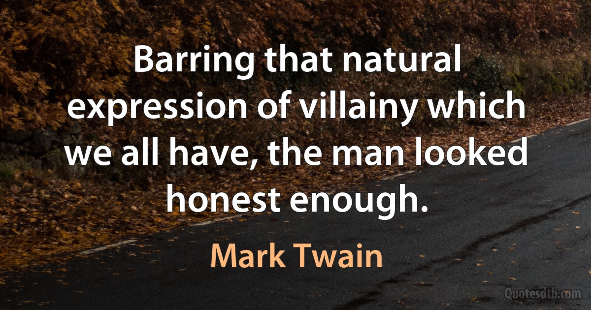 Barring that natural expression of villainy which we all have, the man looked honest enough. (Mark Twain)