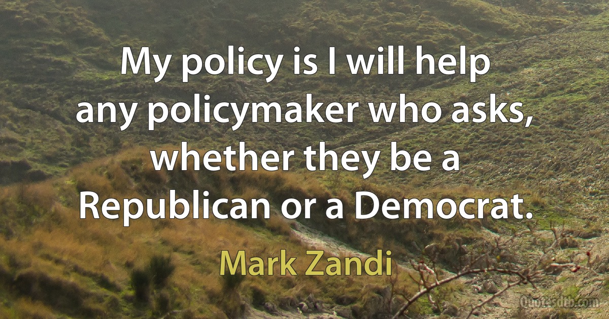 My policy is I will help any policymaker who asks, whether they be a Republican or a Democrat. (Mark Zandi)