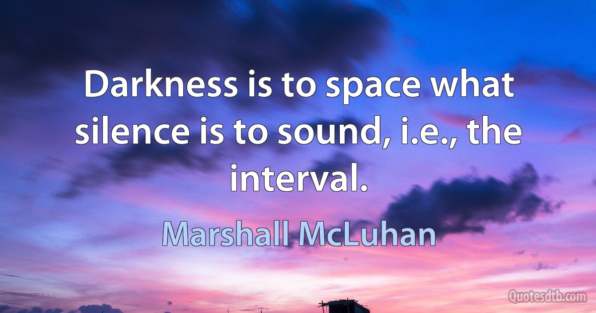 Darkness is to space what silence is to sound, i.e., the interval. (Marshall McLuhan)