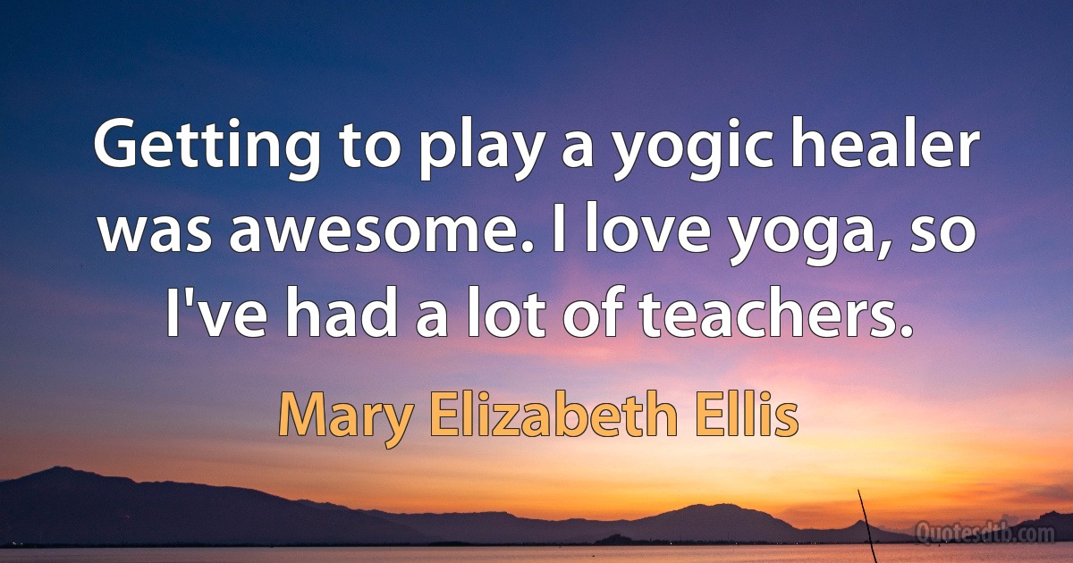 Getting to play a yogic healer was awesome. I love yoga, so I've had a lot of teachers. (Mary Elizabeth Ellis)