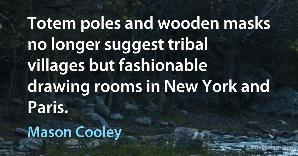 Totem poles and wooden masks no longer suggest tribal villages but fashionable drawing rooms in New York and Paris. (Mason Cooley)