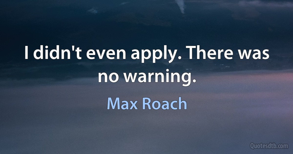 I didn't even apply. There was no warning. (Max Roach)