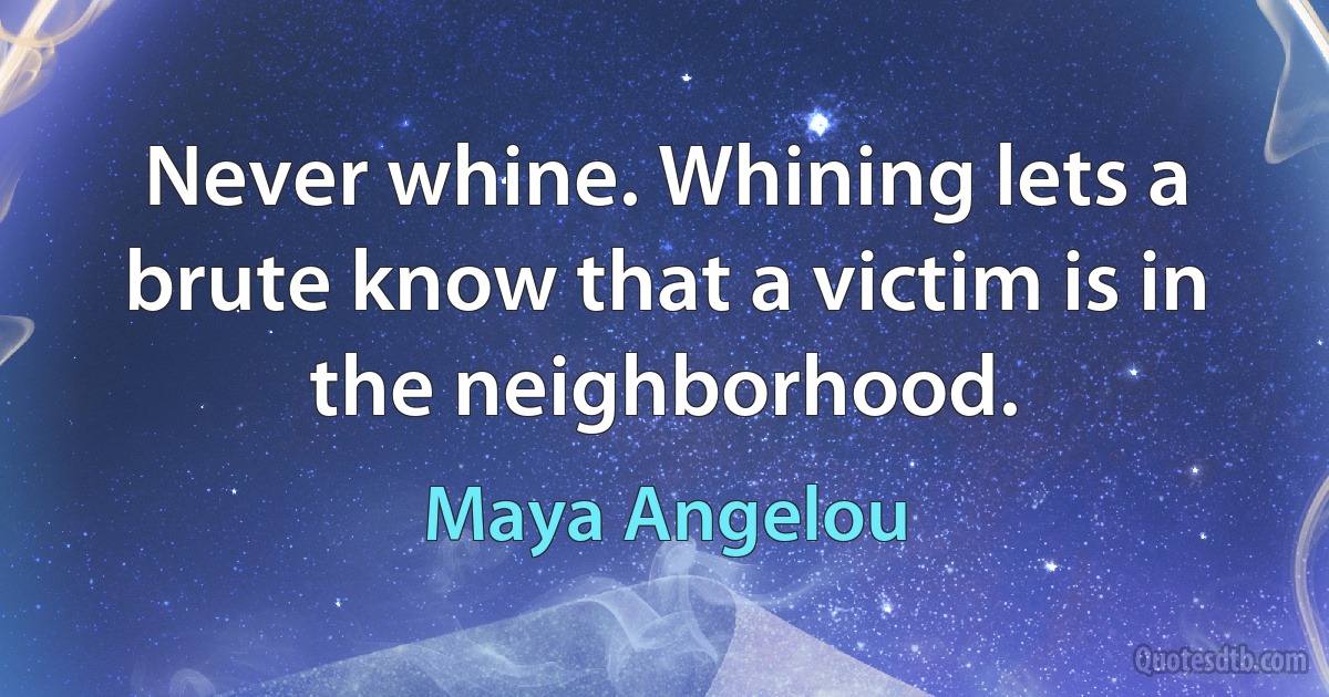 Never whine. Whining lets a brute know that a victim is in the neighborhood. (Maya Angelou)