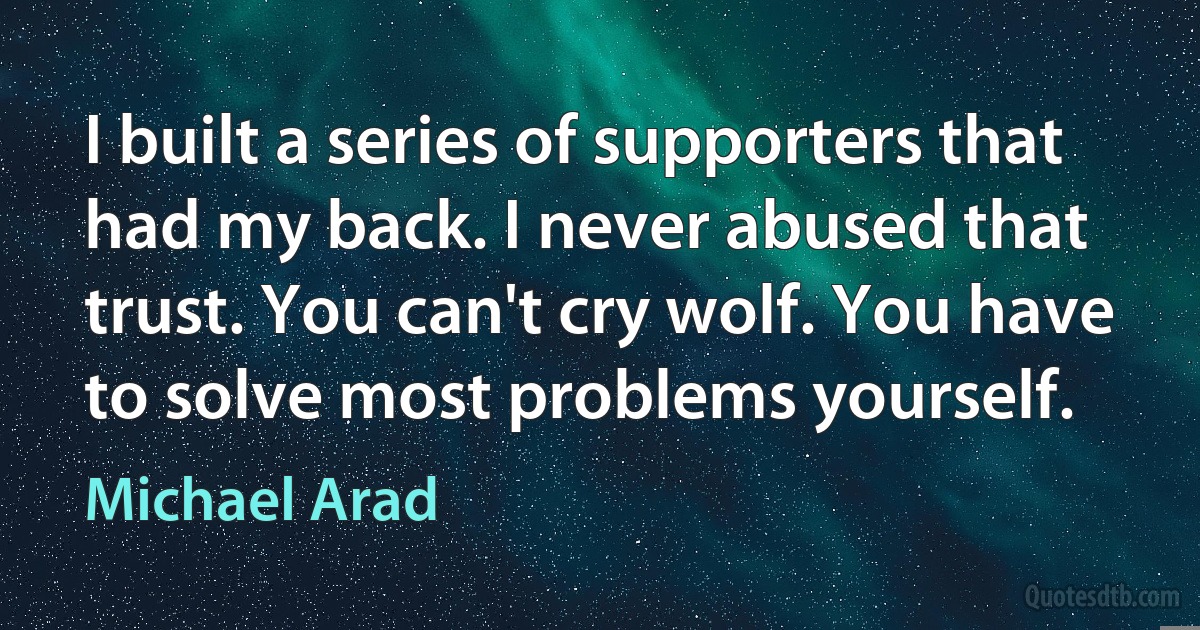 I built a series of supporters that had my back. I never abused that trust. You can't cry wolf. You have to solve most problems yourself. (Michael Arad)