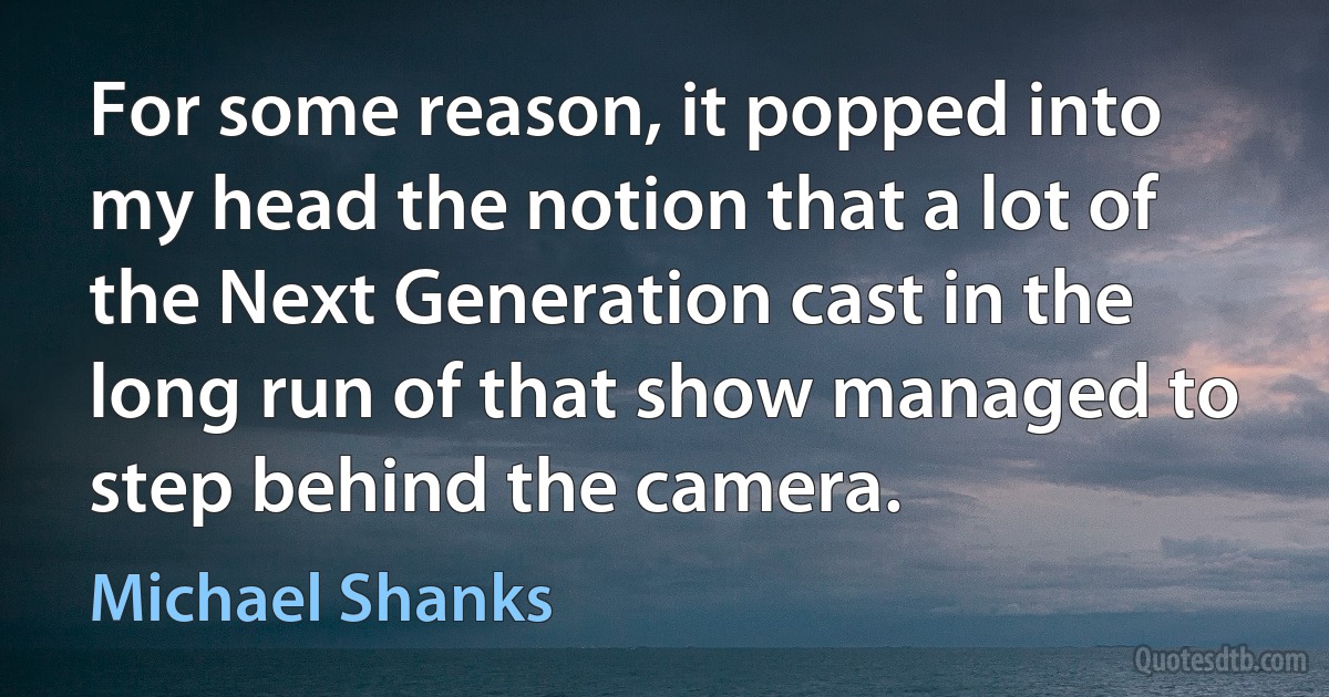 For some reason, it popped into my head the notion that a lot of the Next Generation cast in the long run of that show managed to step behind the camera. (Michael Shanks)